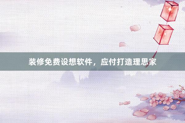 装修免费设想软件，应付打造理思家